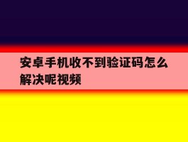 安卓手机收不到验证码怎么解决呢视频