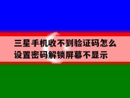 三星手机收不到验证码怎么设置密码解锁屏幕不显示