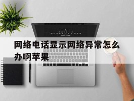 网络电话显示网络异常怎么办啊苹果