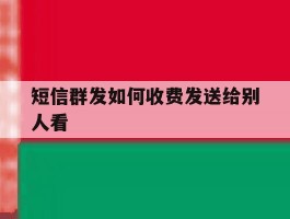 短信群发如何收费发送给别人看