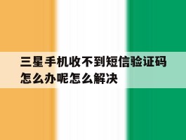 三星手机收不到短信验证码怎么办呢怎么解决