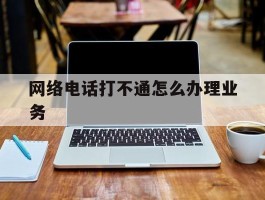 网络电话打不通怎么办理业务