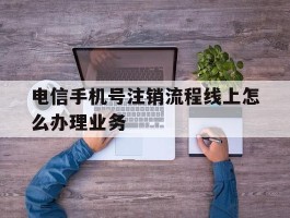 电信手机号注销流程线上怎么办理业务