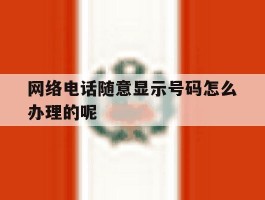 网络电话随意显示号码怎么办理的呢