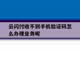 云闪付收不到手机验证码怎么办理业务呢