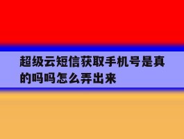 超级云短信获取手机号是真的吗吗怎么弄出来