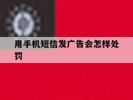 用手机短信发广告会怎样处罚