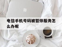 电信手机号码被暂停服务怎么办呢