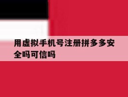 用虚拟手机号注册拼多多安全吗可信吗