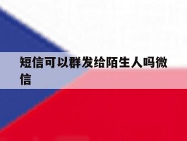 短信可以群发给陌生人吗微信