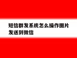 短信群发系统怎么操作图片发送到微信