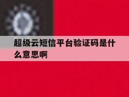 超级云短信平台验证码是什么意思啊