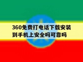 360免费打电话下载安装到手机上安全吗可靠吗