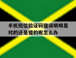 手机短信验证码错误明明是对的还是错的呢怎么办