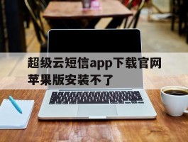 超级云短信app下载官网苹果版安装不了