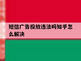 短信广告投放违法吗知乎怎么解决