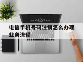 电信手机号码注销怎么办理业务流程