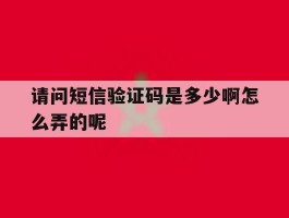 请问短信验证码是多少啊怎么弄的呢