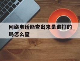网络电话能查出来是谁打的吗怎么查