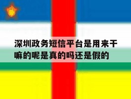 深圳政务短信平台是用来干嘛的呢是真的吗还是假的