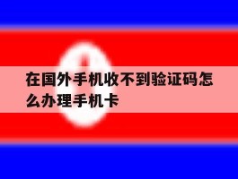 在国外手机收不到验证码怎么办理手机卡