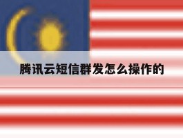 腾讯云短信群发怎么操作的