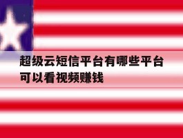 超级云短信平台有哪些平台可以看视频赚钱
