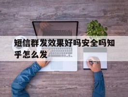 短信群发效果好吗安全吗知乎怎么发