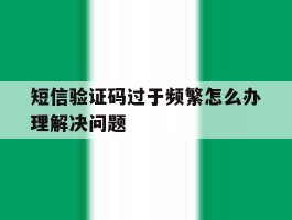 短信验证码过于频繁怎么办理解决问题