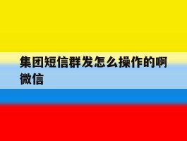 集团短信群发怎么操作的啊微信