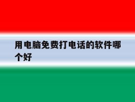 用电脑免费打电话的软件哪个好