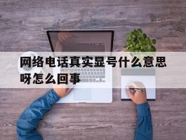 网络电话真实显号什么意思呀怎么回事