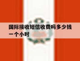 国际接收短信收费吗多少钱一个小时