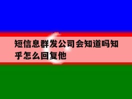 短信息群发公司会知道吗知乎怎么回复他