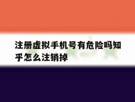 注册虚拟手机号有危险吗知乎怎么注销掉