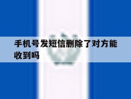 手机号发短信删除了对方能收到吗
