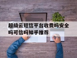 超级云短信平台收费吗安全吗可信吗知乎推荐