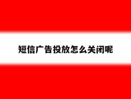 短信广告投放怎么关闭呢