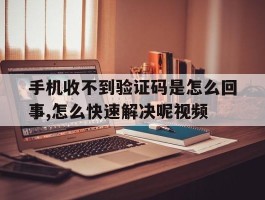 手机收不到验证码是怎么回事,怎么快速解决呢视频