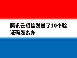 腾讯云短信发送了10个验证码怎么办