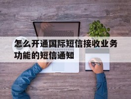 包含怎么开通国际短信接收业务功能的短信通知的词条