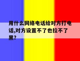 用什么网络电话给对方打电话,对方设置不了也拉不了黑?