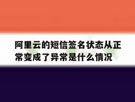 阿里云的短信签名状态从正常变成了异常是什么情况