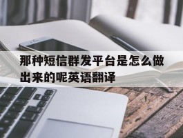那种短信群发平台是怎么做出来的呢英语翻译