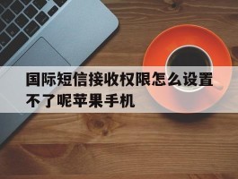 国际短信接收权限怎么设置不了呢苹果手机