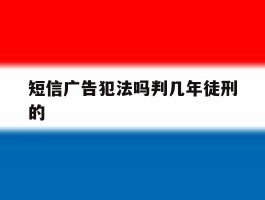 短信广告犯法吗判几年徒刑的