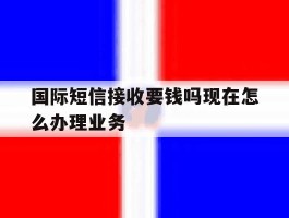 国际短信接收要钱吗现在怎么办理业务