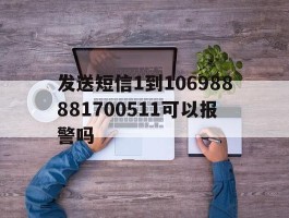 发送短信1到106988881700511可以报警吗