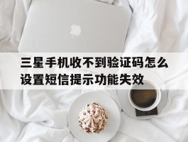 包含三星手机收不到验证码怎么设置短信提示功能失效的词条