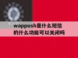 wappush是什么短信的什么功能可以关闭吗